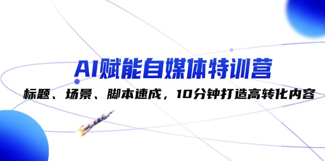 （12522期）AI赋能自媒体特训营：标题、场景、脚本速成，10分钟打造高转化内容-神牛哥资源总站