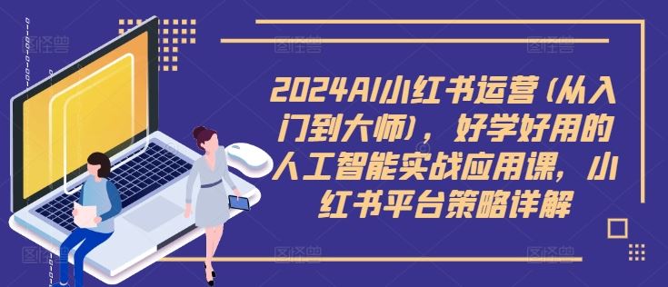 2024AI小红书运营(从入门到大师)，好学好用的人工智能实战应用课，小红书平台策略详解-神牛哥资源总站