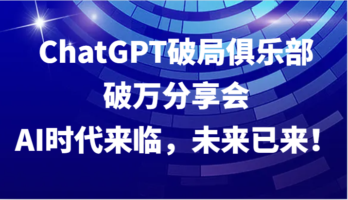 ChatGPT破局俱乐部破万分享会，AI时代来临，未来已来！-神牛哥资源总站