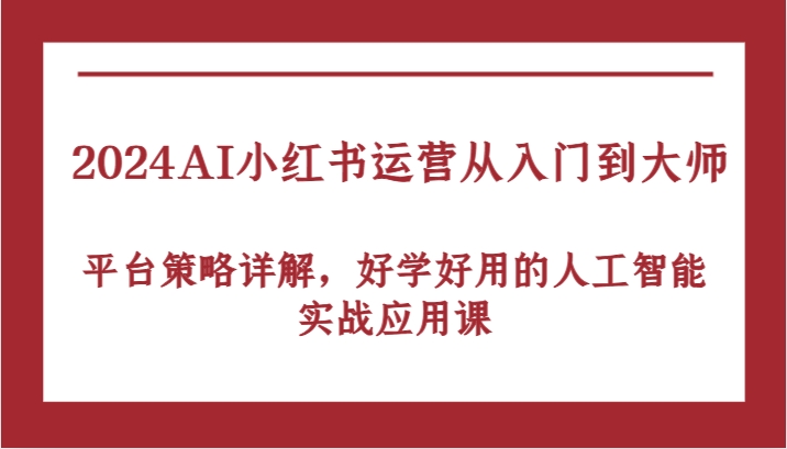 2024AI小红书运营从入门到大师，平台策略详解，好学好用的人工智能实战应用课-神牛哥资源总站
