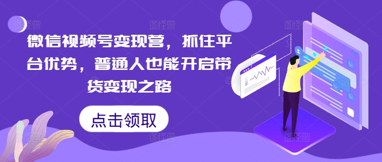 微信视频号变现营，抓住平台优势，普通人也能开启带货变现之路-神牛哥资源总站