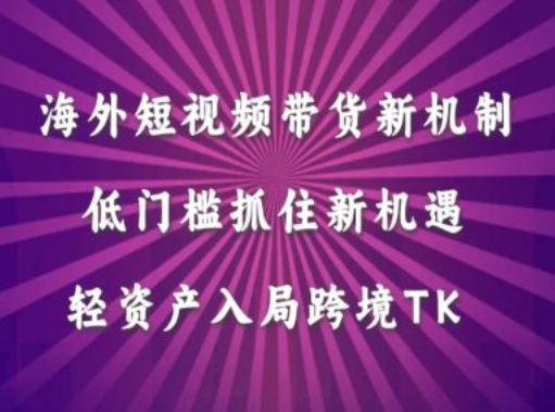 海外短视频Tiktok带货新机制，低门槛抓住新机遇，轻资产入局跨境TK-神牛哥资源总站