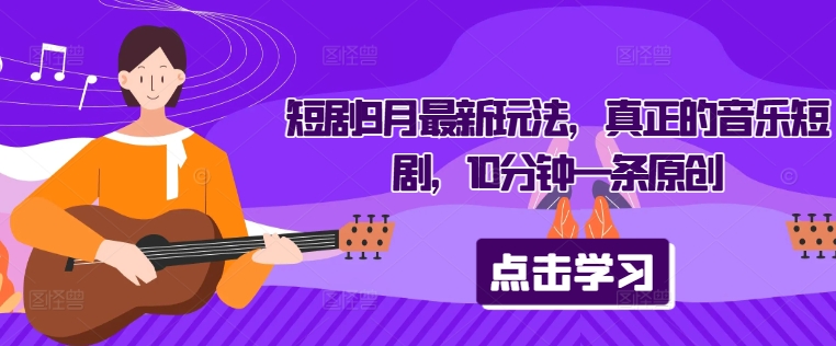 短剧9月最新玩法，真正的音乐短剧，10分钟一条原创-神牛哥资源总站