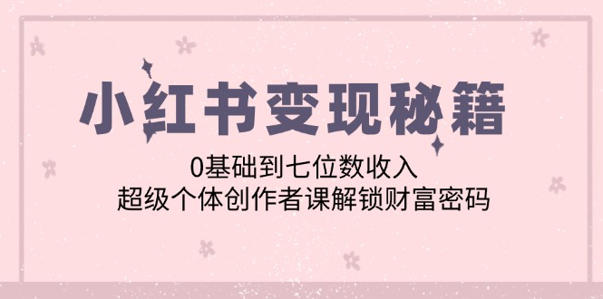 小红书变现秘籍：0基础到七位数收入，超级个体创作者课解锁财富密码-神牛哥资源总站