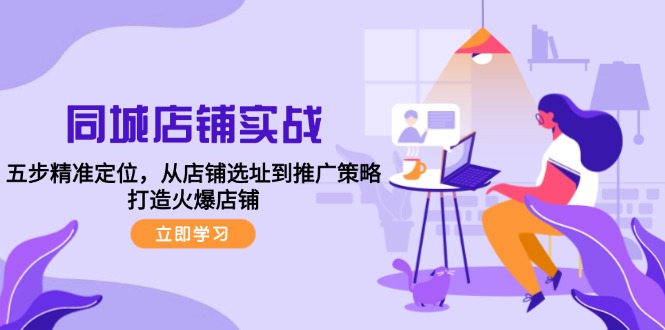 同城店铺实战：五步精准定位，从店铺选址到推广策略，打造火爆店铺-神牛哥资源总站
