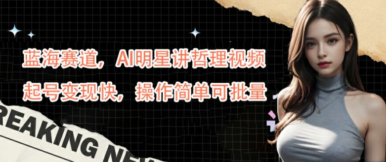 蓝海赛道，AI明星讲哲理视频，起号变现快，操作简单可批量【揭秘】-神牛哥资源总站