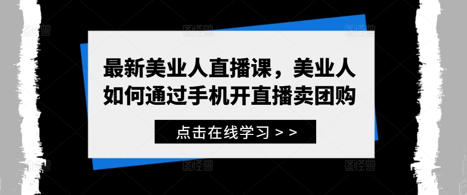 最新美业人直播课，美业人如何通过手机开直播卖团购-神牛哥资源总站