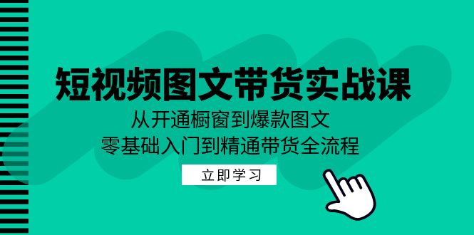 短视频图文带货实战课：从开通橱窗到爆款图文，零基础入门到精通带货-神牛哥资源总站