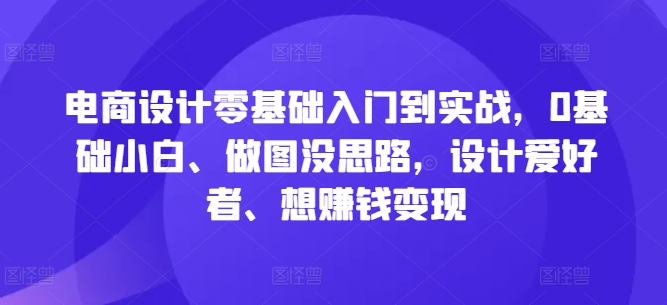 电商设计零基础入门到实战，0基础小白、做图没思路，设计爱好者、想赚钱变现-神牛哥资源总站