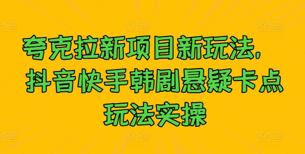 夸克拉新项目新玩法， 抖音快手韩剧悬疑卡点玩法实操-神牛哥资源总站
