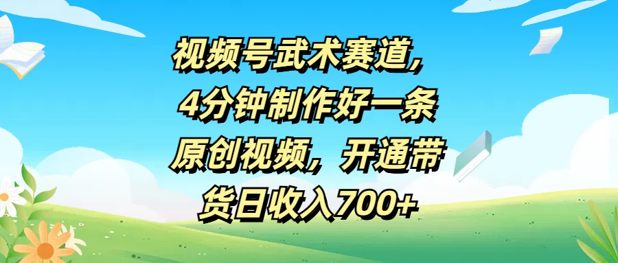 视频号武术赛道，4分钟制作好一条原创视频，开通带货日收入700+-神牛哥资源总站