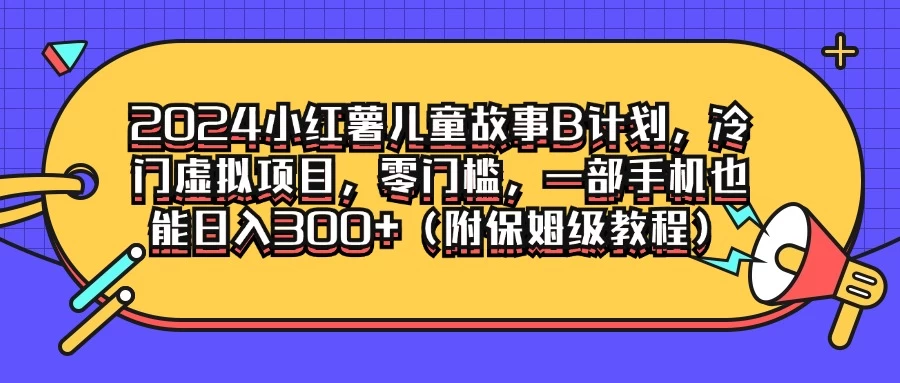 2024小红薯儿童故事B计划，冷门虚拟项目，零门槛，一部手机也能日入300+（附保姆级教程）-神牛哥资源总站
