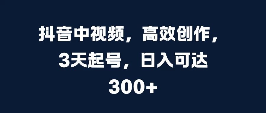 抖音中视频，高效创作，3天起号，日入可达300+-神牛哥资源总站